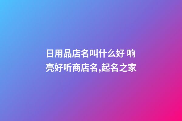日用品店名叫什么好 响亮好听商店名,起名之家-第1张-店铺起名-玄机派